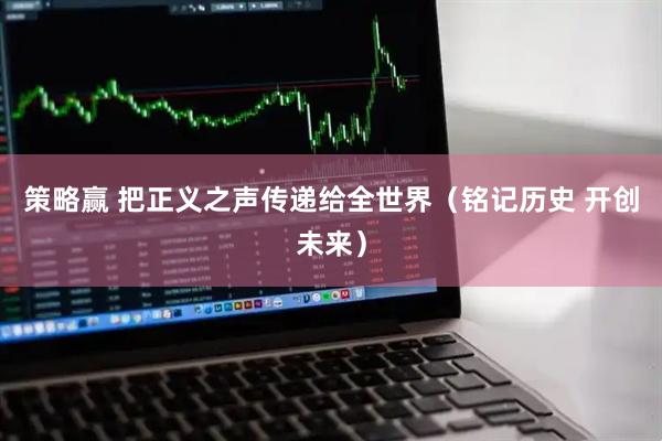 策略赢 把正义之声传递给全世界（铭记历史 开创未来）