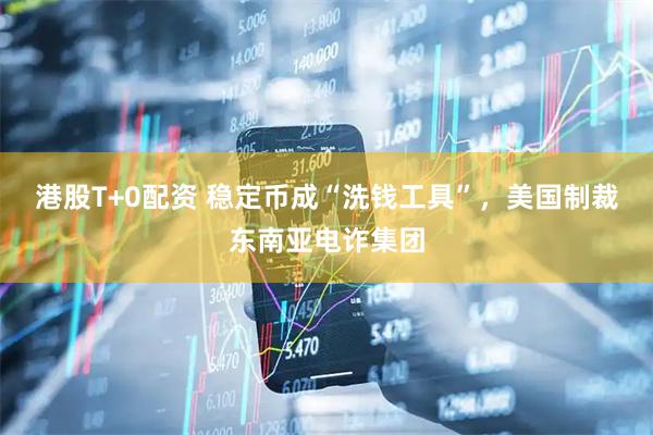 港股T+0配资 稳定币成“洗钱工具”，美国制裁东南亚电诈集团