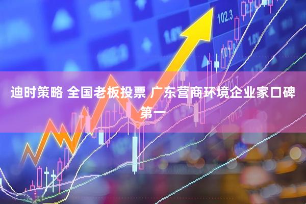 迪时策略 全国老板投票 广东营商环境企业家口碑第一