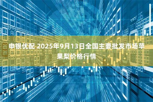 申银优配 2025年9月13日全国主要批发市场苹果梨价格行情