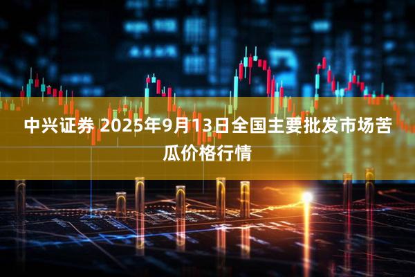 中兴证券 2025年9月13日全国主要批发市场苦瓜价格行情