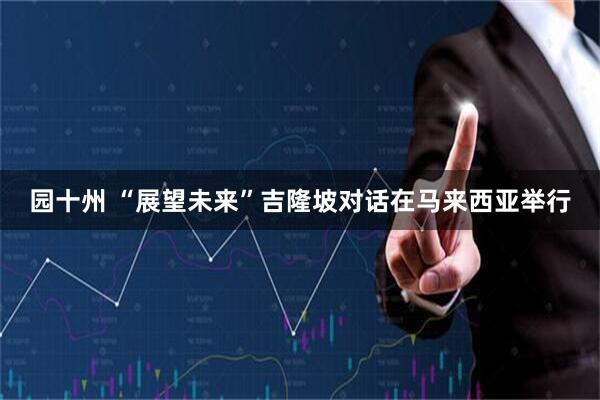 园十州 “展望未来”吉隆坡对话在马来西亚举行