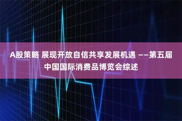 A股策略 展现开放自信共享发展机遇 ——第五届中国国际消费品博览会综述