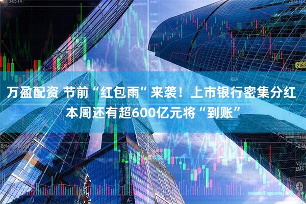 万盈配资 节前“红包雨”来袭！上市银行密集分红 本周还有超600亿元将“到账”