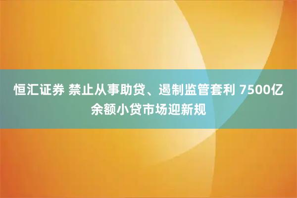 恒汇证券 禁止从事助贷、遏制监管套利 7500亿余额小贷市场迎新规