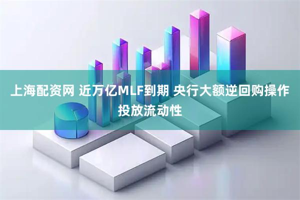 上海配资网 近万亿MLF到期 央行大额逆回购操作投放流动性