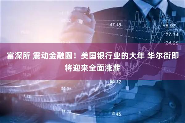 富深所 震动金融圈！美国银行业的大年 华尔街即将迎来全面涨薪