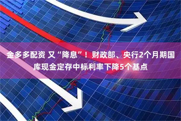 金多多配资 又“降息”！财政部、央行2个月期国库现金定存中标利率下降5个基点