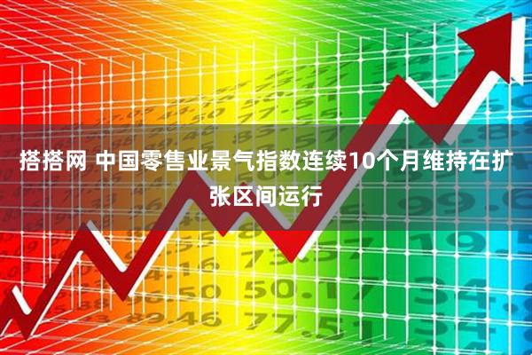 搭搭网 中国零售业景气指数连续10个月维持在扩张区间运行