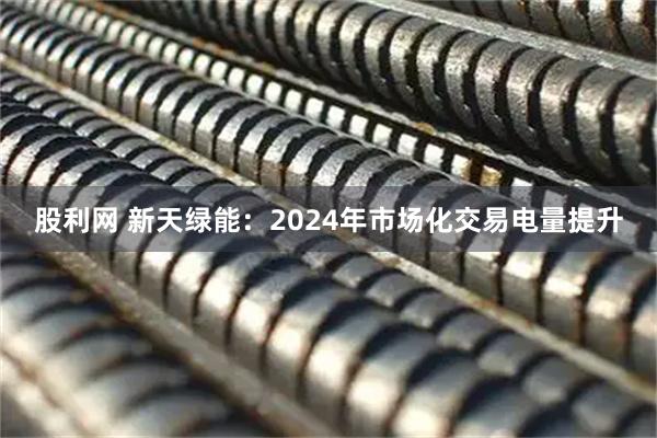 股利网 新天绿能：2024年市场化交易电量提升