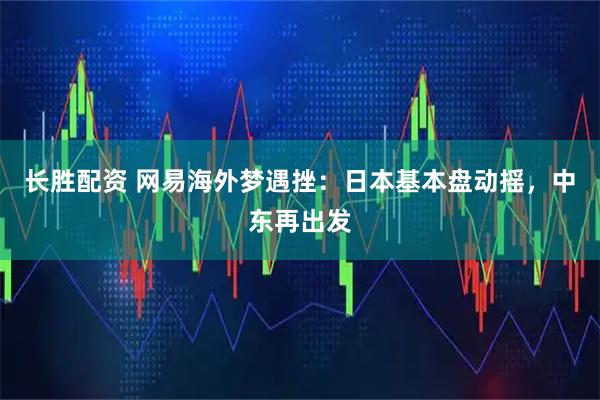 长胜配资 网易海外梦遇挫：日本基本盘动摇，中东再出发