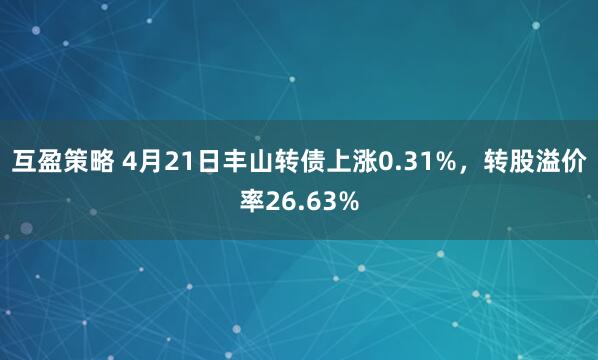 互盈策略 4月21日丰山转债上涨0.31%，转股溢价率26.63%