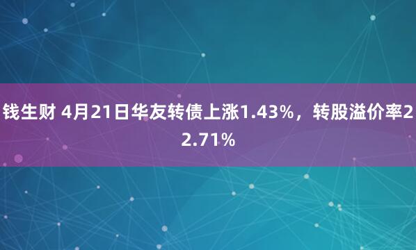 钱生财 4月21日华友转债上涨1.43%，转股溢价率22.71%