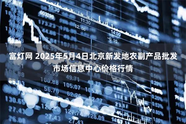富灯网 2025年5月4日北京新发地农副产品批发市场信息中心价格行情