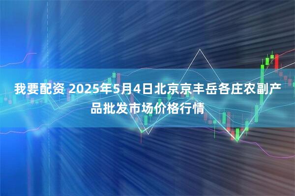 我要配资 2025年5月4日北京京丰岳各庄农副产品批发市场价格行情