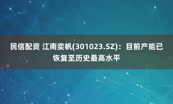 民信配资 江南奕帆(301023.SZ)：目前产能已恢复至历史最高水平
