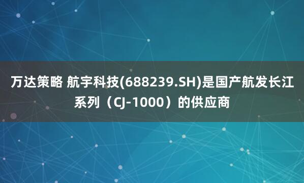 万达策略 航宇科技(688239.SH)是国产航发长江系列（CJ-1000）的供应商