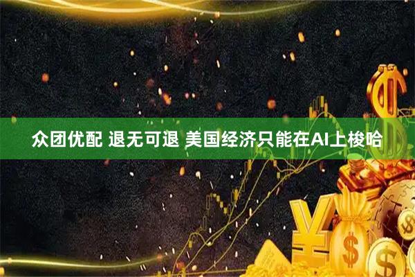 众团优配 退无可退 美国经济只能在AI上梭哈