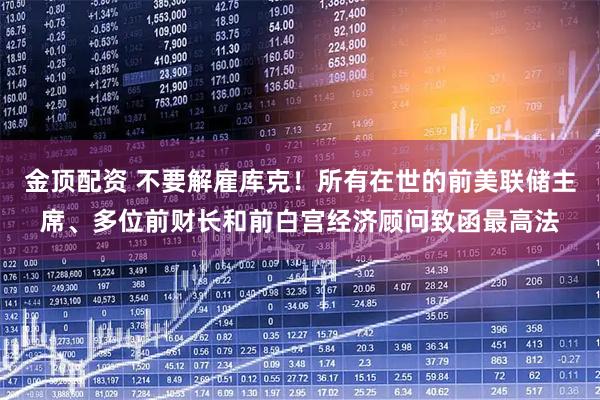 金顶配资 不要解雇库克！所有在世的前美联储主席、多位前财长和前白宫经济顾问致函最高法
