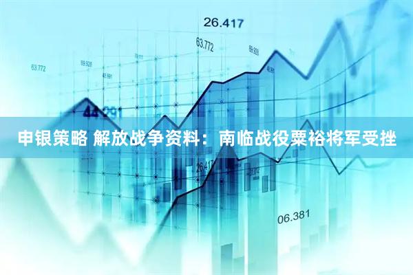 申银策略 解放战争资料：南临战役粟裕将军受挫