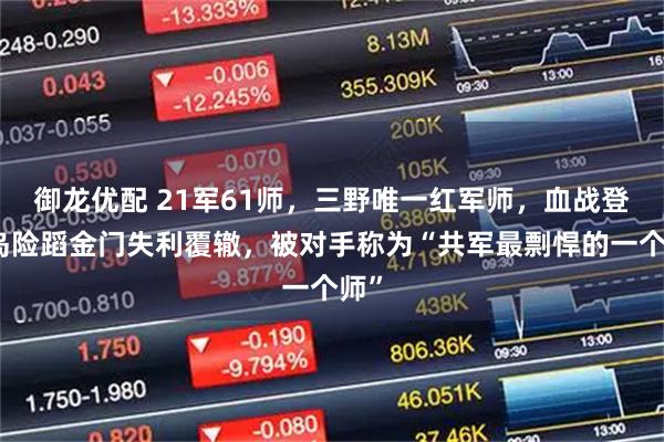 御龙优配 21军61师，三野唯一红军师，血战登步岛险蹈金门失利覆辙，被对手称为“共军最剽悍的一个师”