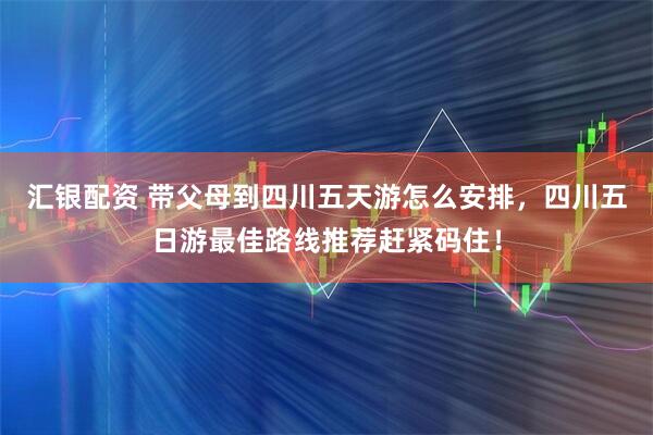 汇银配资 带父母到四川五天游怎么安排，四川五日游最佳路线推荐赶紧码住！