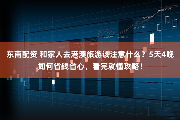 东南配资 和家人去港澳旅游该注意什么？5天4晚如何省钱省心，看完就懂攻略！