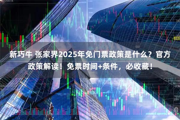 新巧牛 张家界2025年免门票政策是什么？官方政策解读！免票时间+条件，必收藏！