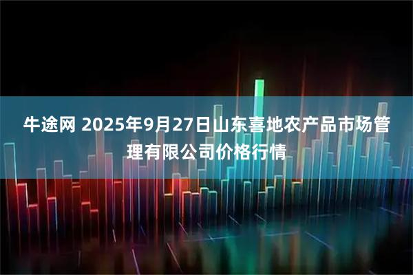 牛途网 2025年9月27日山东喜地农产品市场管理有限公司价格行情