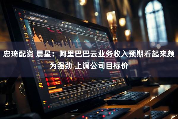 忠琦配资 晨星：阿里巴巴云业务收入预期看起来颇为强劲 上调公司目标价