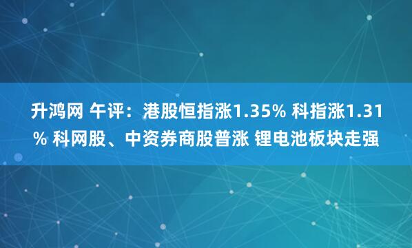 升鸿网 午评：港股恒指涨1.35% 科指涨1.31% 科网股、中资券商股普涨 锂电池板块走强