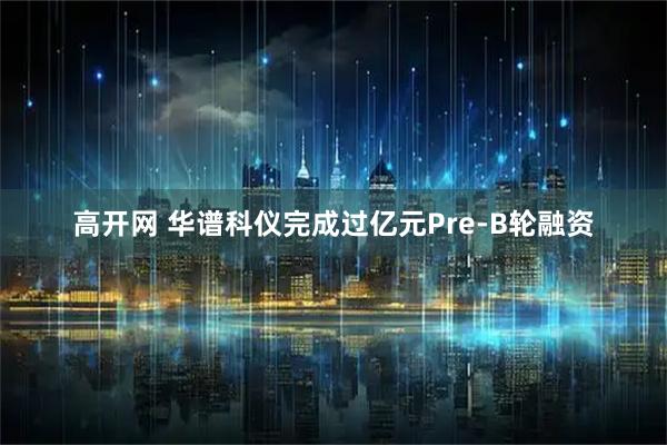高开网 华谱科仪完成过亿元Pre-B轮融资