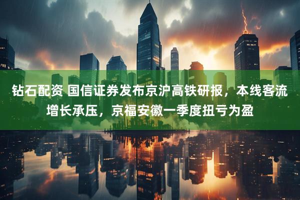 钻石配资 国信证券发布京沪高铁研报，本线客流增长承压，京福安徽一季度扭亏为盈