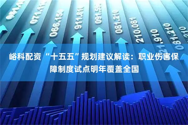 峪科配资 “十五五”规划建议解读：职业伤害保障制度试点明年覆盖全国