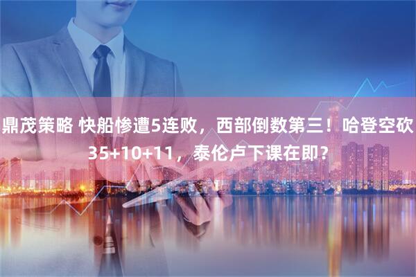 鼎茂策略 快船惨遭5连败，西部倒数第三！哈登空砍35+10+11，泰伦卢下课在即？