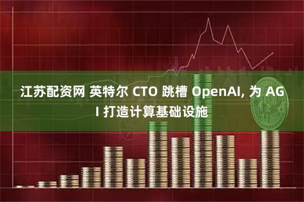 江苏配资网 英特尔 CTO 跳槽 OpenAI, 为 AGI 打造计算基础设施