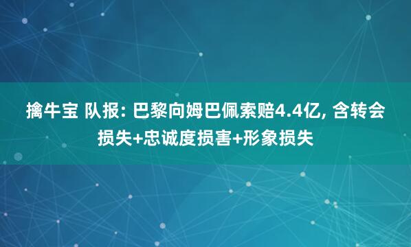 擒牛宝 队报: 巴黎向姆巴佩索赔4.4亿, 含转会损失+忠诚度损害+形象损失