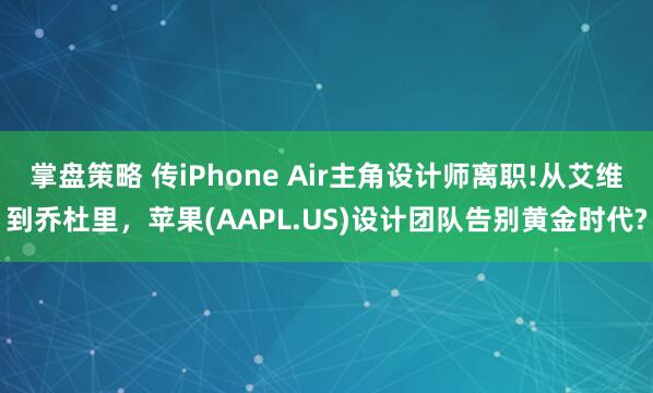 掌盘策略 传iPhone Air主角设计师离职!从艾维到乔杜里，苹果(AAPL.US)设计团队告别黄金时代?