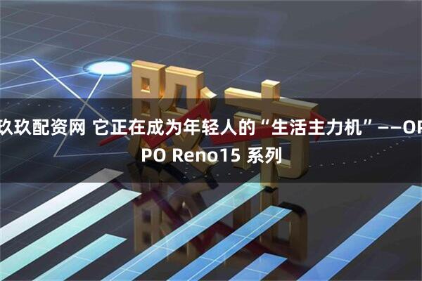 玖玖配资网 它正在成为年轻人的“生活主力机”——OPPO Reno15 系列