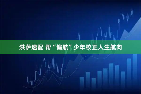 洪萨速配 帮“偏航”少年校正人生航向