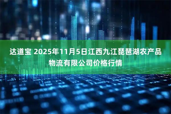 达道宝 2025年11月5日江西九江琵琶湖农产品物流有限公司价格行情
