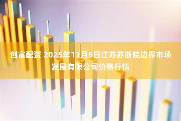 创富配资 2025年11月5日江苏苏浙皖边界市场发展有限公司价格行情