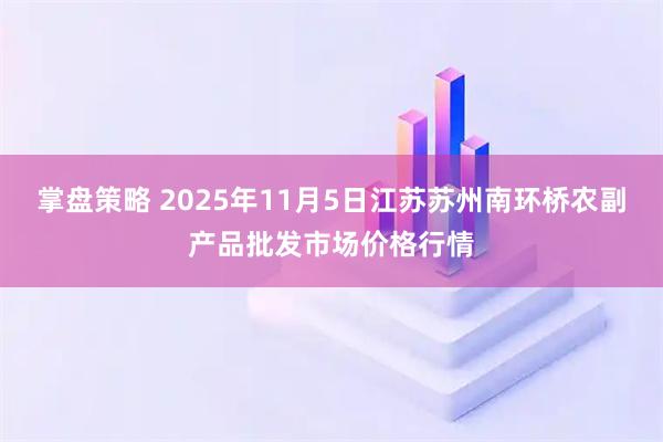 掌盘策略 2025年11月5日江苏苏州南环桥农副产品批发市场价格行情