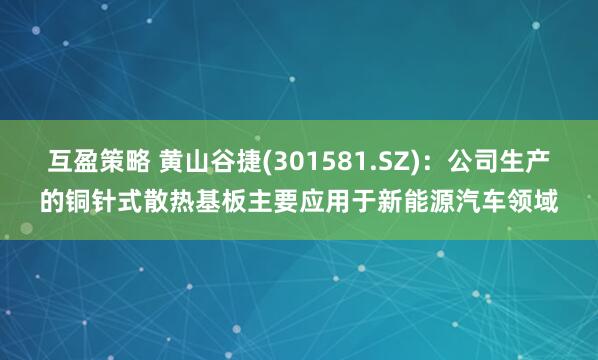 互盈策略 黄山谷捷(301581.SZ)：公司生产的铜针式散热基板主要应用于新能源汽车领域