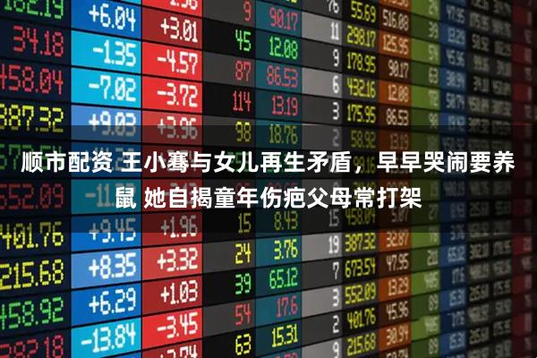 顺市配资 王小骞与女儿再生矛盾,早早哭闹要养鼠 她自揭童年伤疤父母常打架