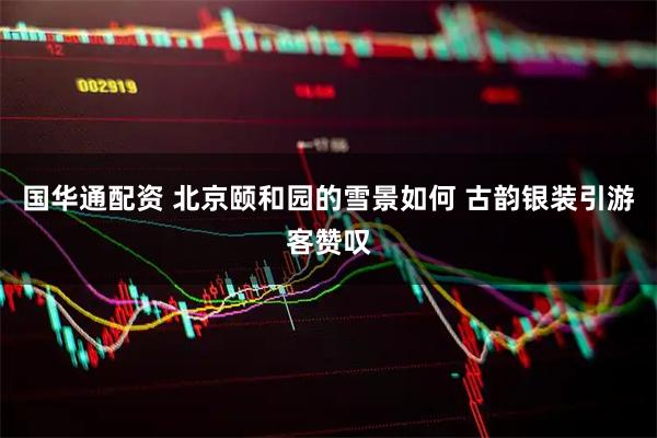 国华通配资 北京颐和园的雪景如何 古韵银装引游客赞叹