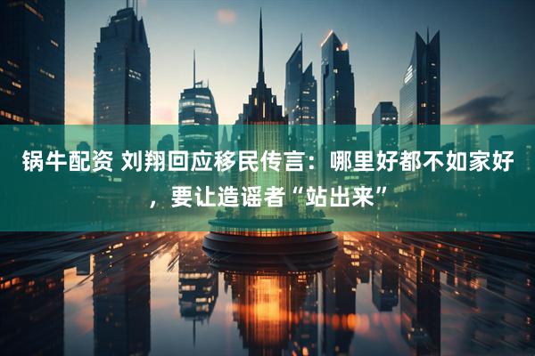 锅牛配资 刘翔回应移民传言：哪里好都不如家好，要让造谣者“站出来”