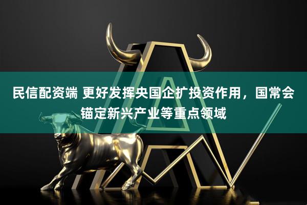民信配资端 更好发挥央国企扩投资作用，国常会锚定新兴产业等重点领域