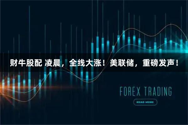 财牛股配 凌晨，全线大涨！美联储，重磅发声！
