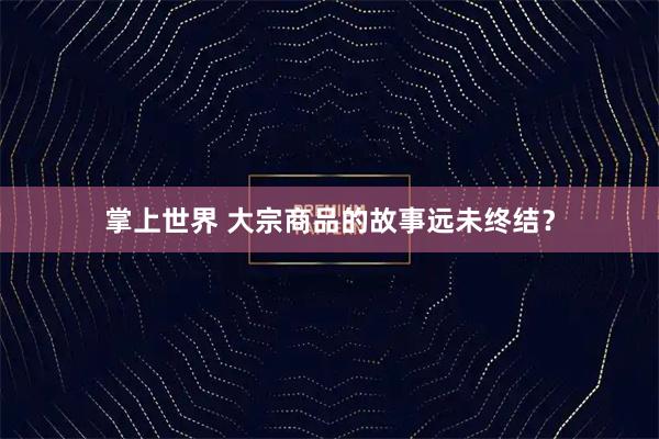 掌上世界 大宗商品的故事远未终结？